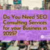 Do You Need SEO Consulting Services for your Business in 2025