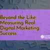 Beyond the Like Measuring Real Digital Marketing Success